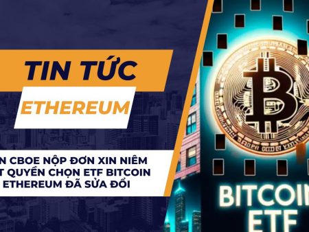 Sàn CBOE nộp đơn xin niêm yết quyền chọn ETF Bitcoin và Ethereum đã sửa đổi