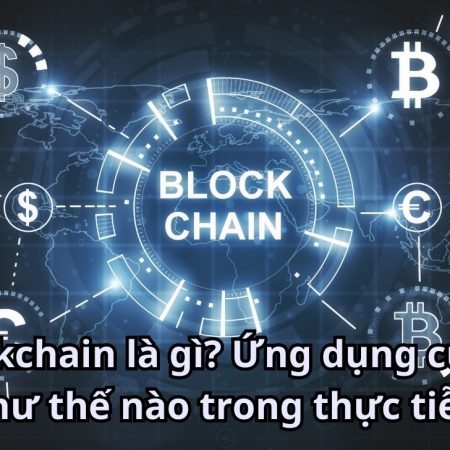 Blockchain là gì? Ứng dụng của nó như thế nào trong thực tiễn?