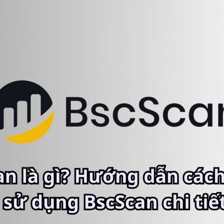 BscScan là gì? Hướng dẫn cách tạo và sử dụng BscScan chi tiết