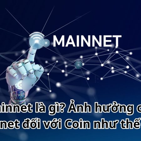 Mainnet là gì? Ảnh hưởng của Mainnet đối với Coin như thế nào?